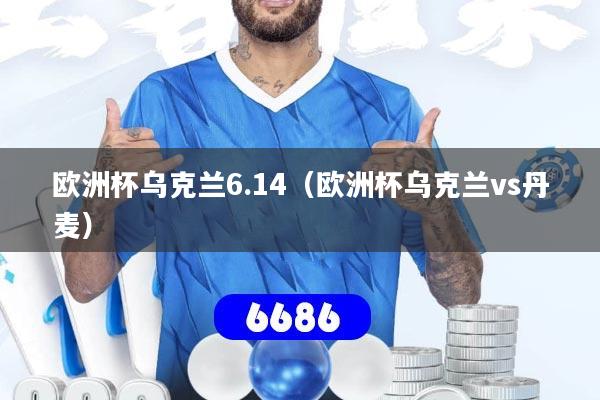 欧洲杯乌克兰6.14（欧洲杯乌克兰vs丹麦）