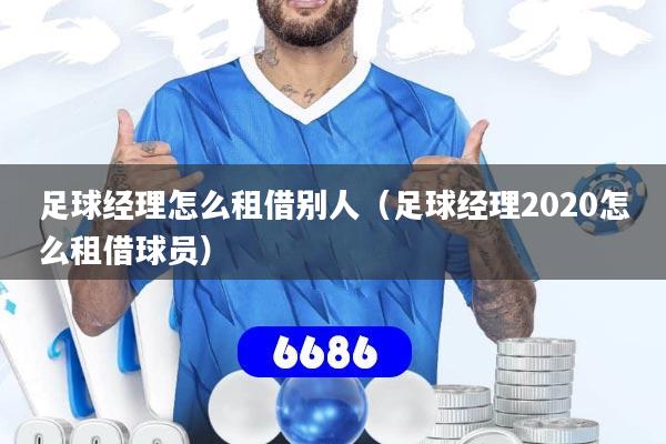 足球经理怎么租借别人（足球经理2020怎么租借球员）