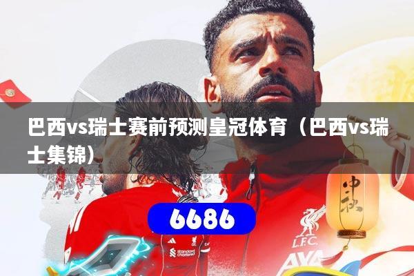 巴西vs瑞士赛前预测皇冠体育（巴西vs瑞士集锦）