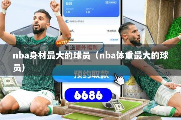 nba身材最大的球员（nba体重最大的球员）