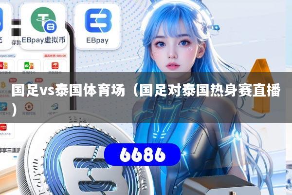 国足vs泰国体育场（国足对泰国热身赛直播）