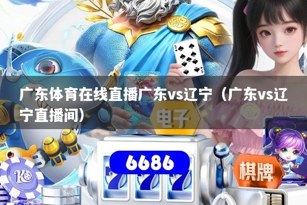 广东体育在线直播广东vs辽宁（广东vs辽宁直播间）