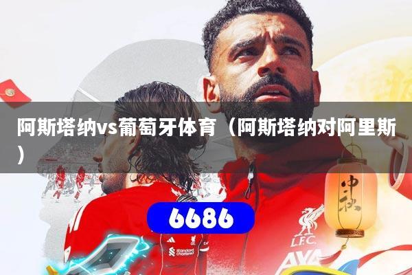 阿斯塔纳vs葡萄牙体育（阿斯塔纳对阿里斯）