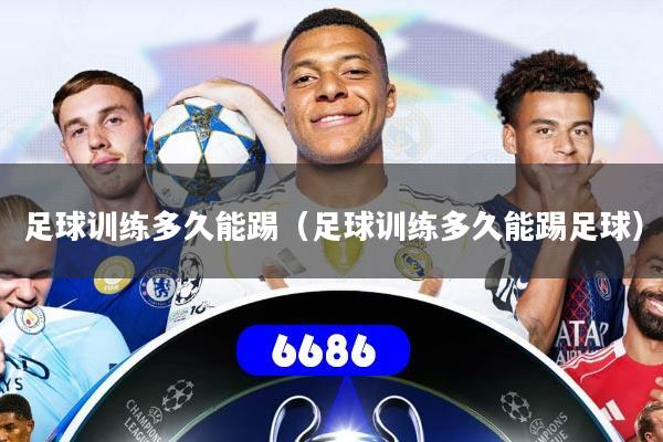 足球训练多久能踢（足球训练多久能踢足球）
