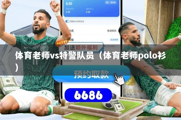 详细阅读:体育老师vs特警队员(体育老师polo衫) 体育老师vs特警队员(体育老师polo衫)